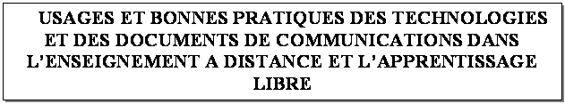 Zone de Texte: USAGES ET BONNES PRATIQUES DES TECHNOLOGIES ET DES DOCUMENTS DE COMMUNICATIONS DANS LENSEIGNEMENT A DISTANCE ET LAPPRENTISSAGE LIBRE
(CAS DU TOGO)

